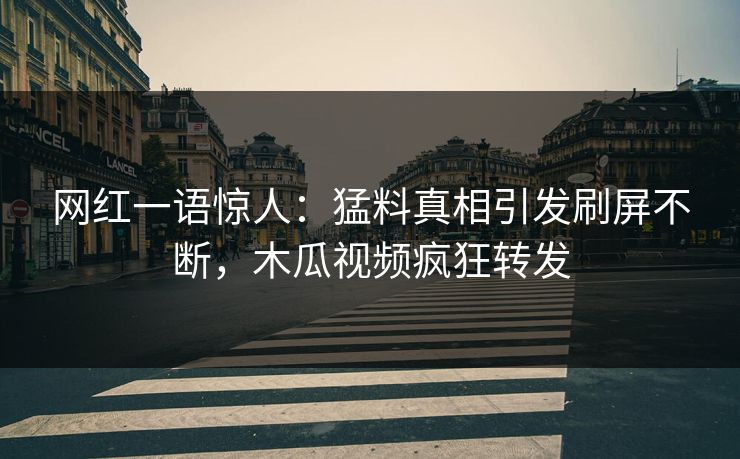 网红一语惊人：猛料真相引发刷屏不断，木瓜视频疯狂转发