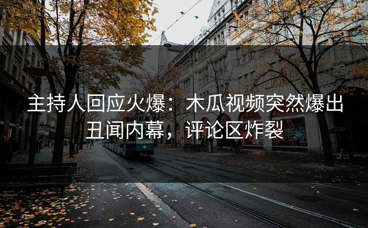 主持人回应火爆：木瓜视频突然爆出丑闻内幕，评论区炸裂