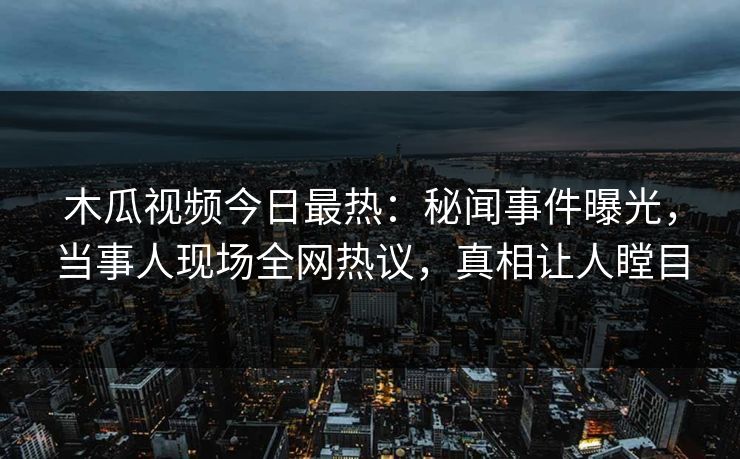 木瓜视频今日最热：秘闻事件曝光，当事人现场全网热议，真相让人瞠目