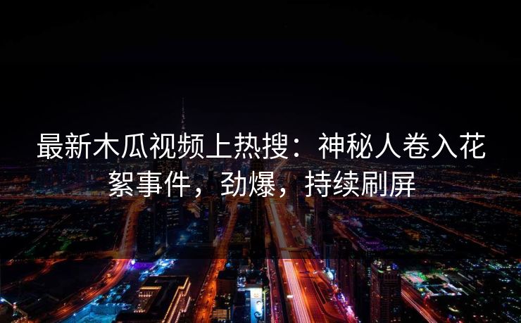 最新木瓜视频上热搜：神秘人卷入花絮事件，劲爆，持续刷屏