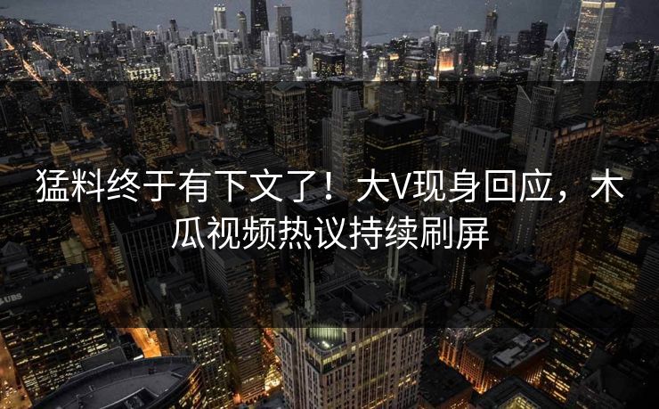 猛料终于有下文了！大V现身回应，木瓜视频热议持续刷屏