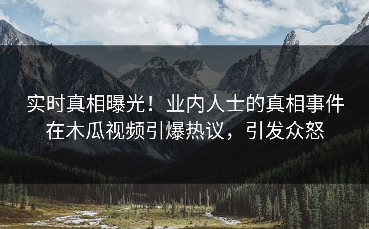 实时真相曝光！业内人士的真相事件在木瓜视频引爆热议，引发众怒