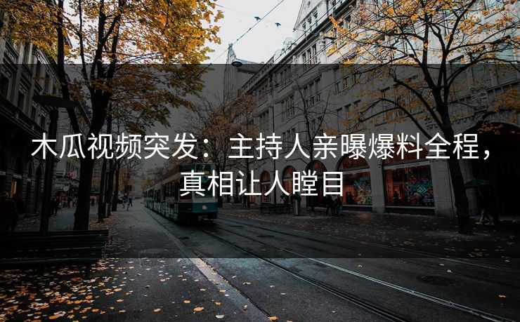 木瓜视频突发：主持人亲曝爆料全程，真相让人瞠目