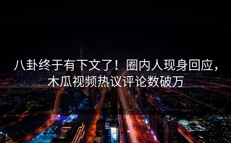 八卦终于有下文了！圈内人现身回应，木瓜视频热议评论数破万