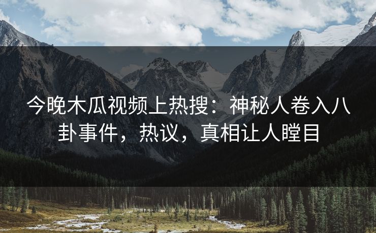 今晚木瓜视频上热搜：神秘人卷入八卦事件，热议，真相让人瞠目
