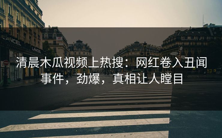 清晨木瓜视频上热搜：网红卷入丑闻事件，劲爆，真相让人瞠目