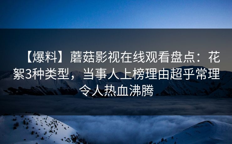 【爆料】蘑菇影视在线观看盘点：花絮3种类型，当事人上榜理由超乎常理令人热血沸腾