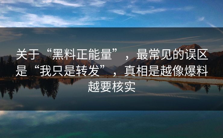 关于“黑料正能量”，最常见的误区是“我只是转发”，真相是越像爆料越要核实