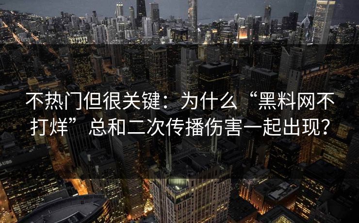 不热门但很关键：为什么“黑料网不打烊”总和二次传播伤害一起出现？