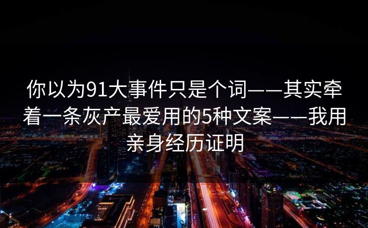 你以为91大事件只是个词——其实牵着一条灰产最爱用的5种文案——我用亲身经历证明