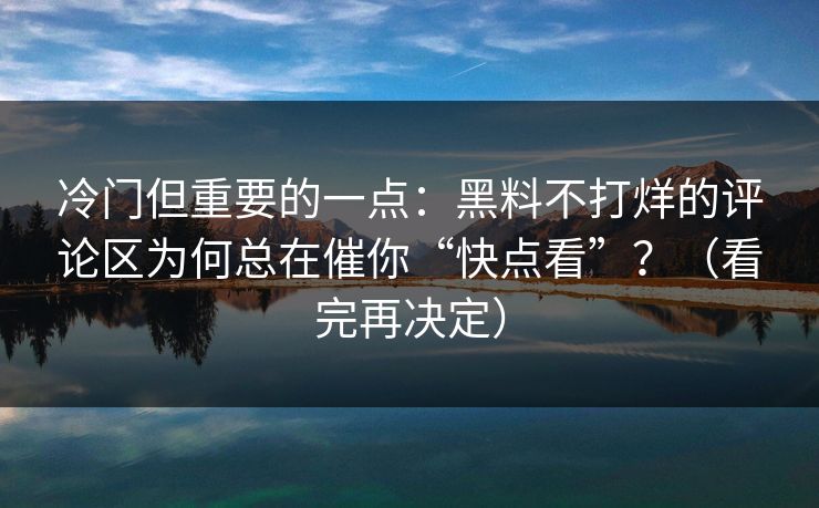 冷门但重要的一点：黑料不打烊的评论区为何总在催你“快点看”？（看完再决定）