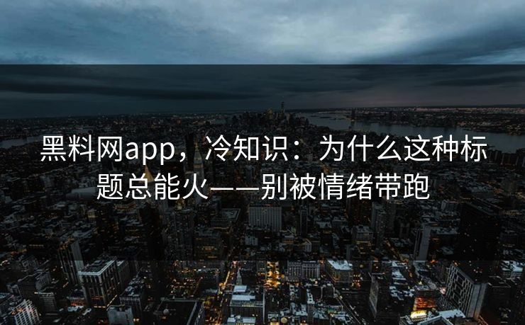 黑料网app，冷知识：为什么这种标题总能火——别被情绪带跑