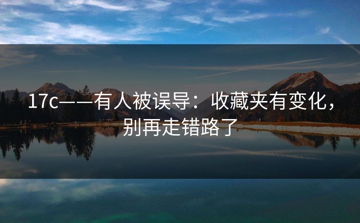 17c——有人被误导：收藏夹有变化，别再走错路了